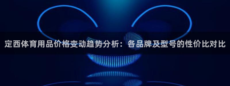 极悦平台注册官方网站下载安卓:定西体育用品价格变动趋势分析: